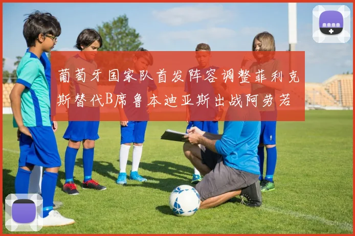 葡萄牙国家队首发阵容调整菲利克斯替代B席鲁本迪亚斯出战阿劳若