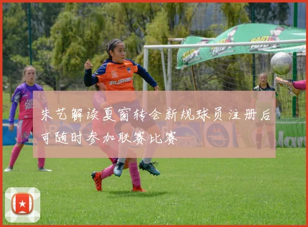 朱艺解读夏窗转会新规球员注册后可随时参加联赛比赛