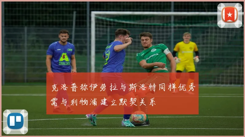 克洛普称伊劳拉与斯洛特同样优秀需与利物浦建立默契关系
