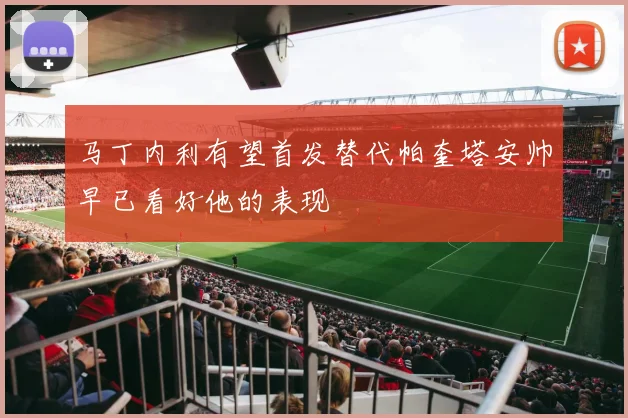 马丁内利有望首发替代帕奎塔安帅早已看好他的表现