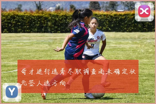 奇才进行选秀尽职调查尚未确定状元签人选方向