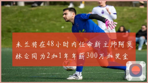 米兰将在48小时内任命新主帅阿莫林合同为2加1年年薪300万加奖金