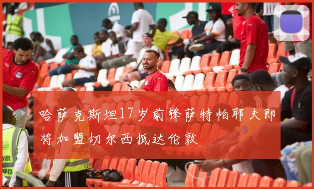 哈萨克斯坦17岁前锋萨特帕耶夫即将加盟切尔西抵达伦敦