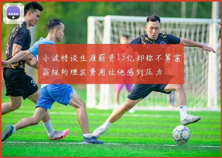 小波特谈生涯薪资15亿却称不算富翁纽约理发费用让他感到压力
