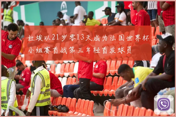 杜埃以21岁零13天成为法国世界杯小组赛首战第三年轻首发球员