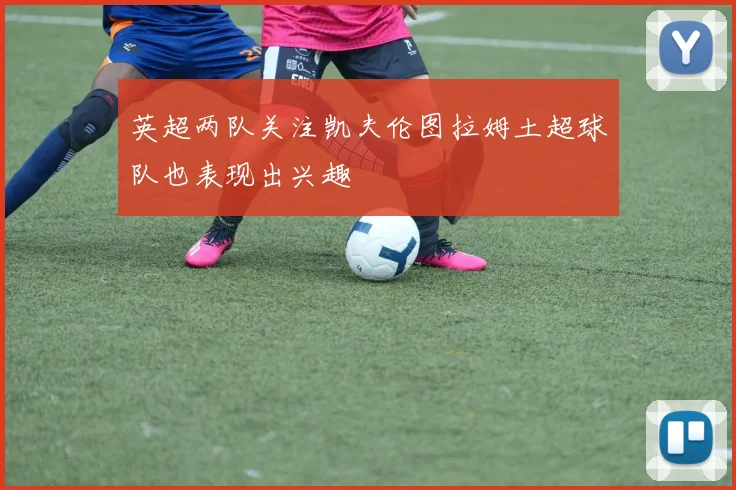 英超两队关注凯夫伦图拉姆土超球队也表现出兴趣