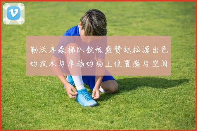 勒沃库森梯队教练盛赞赵松源出色的技术与卓越的场上位置感与空间感