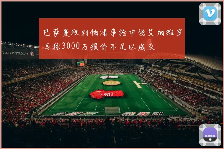 巴萨曼联利物浦争抢中场艾纳维罗马称3000万报价不足以成交