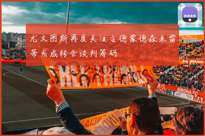 尤文图斯再度关注古德蒙德森米雷蒂或成转会谈判筹码