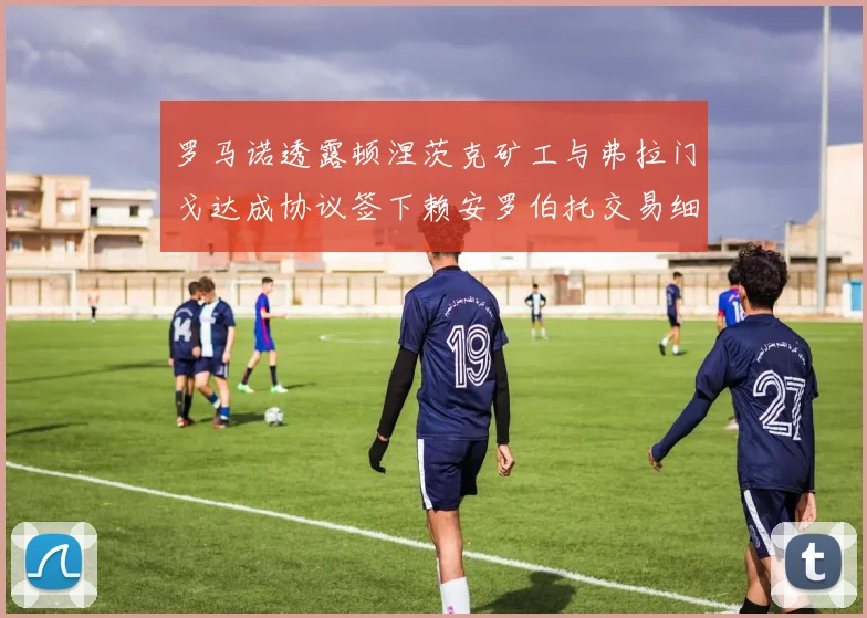 罗马诺透露顿涅茨克矿工与弗拉门戈达成协议签下赖安罗伯托交易细节