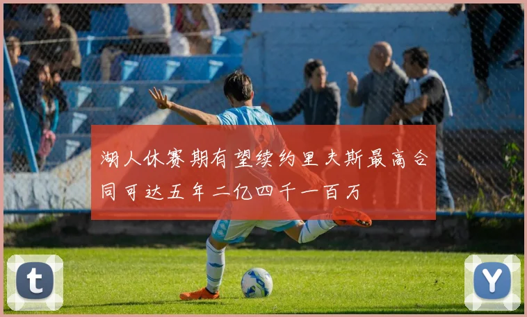 湖人休赛期有望续约里夫斯最高合同可达五年二亿四千一百万