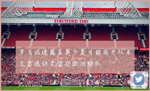罗马诺透露莱奥今夏可能离开AC米兰首选仍是留在欧洲球队